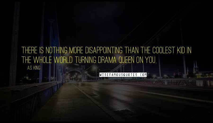 A.S. King Quotes: There is nothing more disappointing than the coolest kid in the whole world turning drama queen on you.