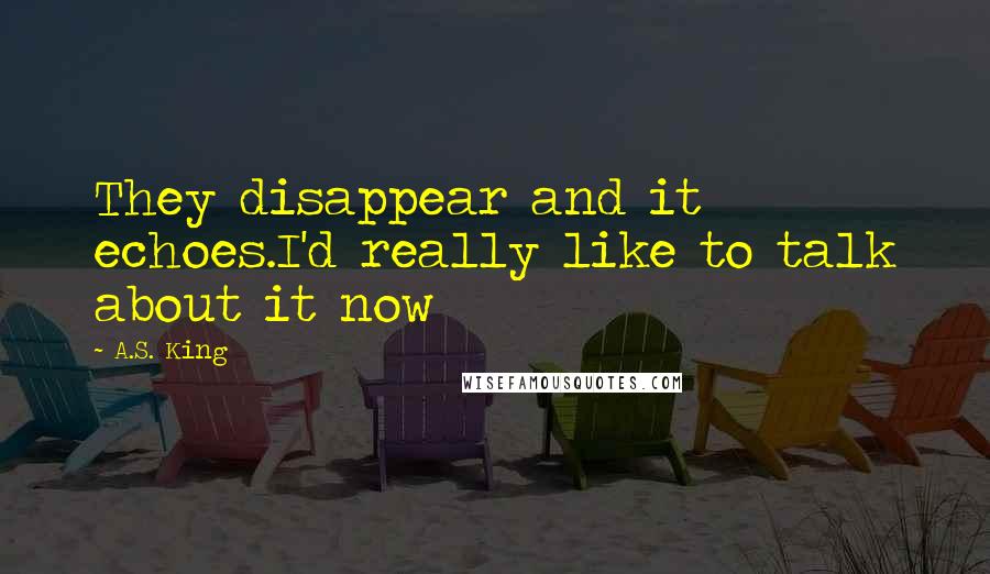 A.S. King Quotes: They disappear and it echoes.I'd really like to talk about it now