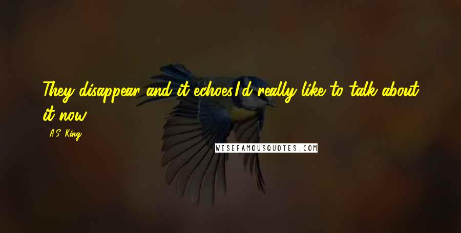 A.S. King Quotes: They disappear and it echoes.I'd really like to talk about it now