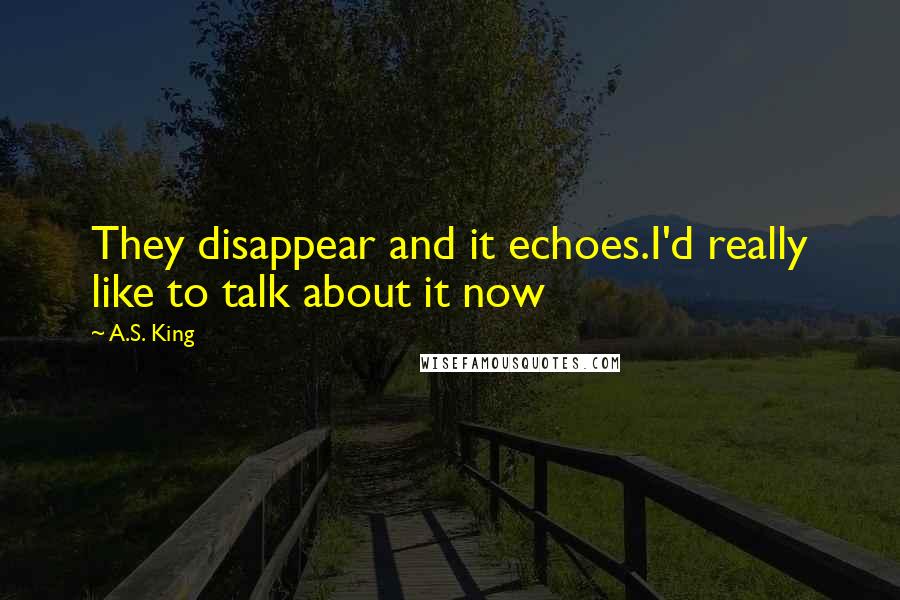 A.S. King Quotes: They disappear and it echoes.I'd really like to talk about it now