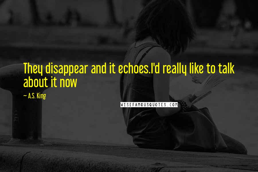 A.S. King Quotes: They disappear and it echoes.I'd really like to talk about it now