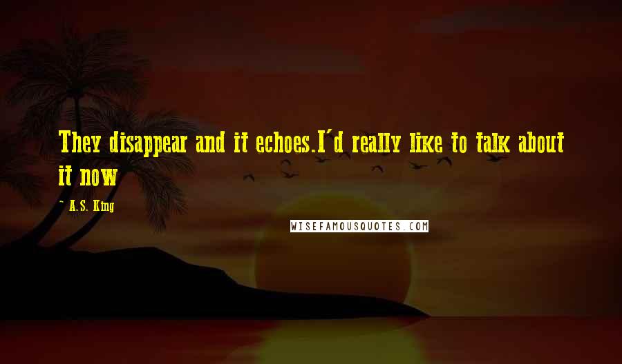 A.S. King Quotes: They disappear and it echoes.I'd really like to talk about it now