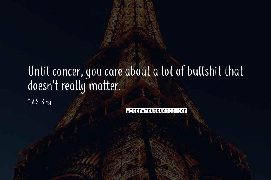 A.S. King Quotes: Until cancer, you care about a lot of bullshit that doesn't really matter.