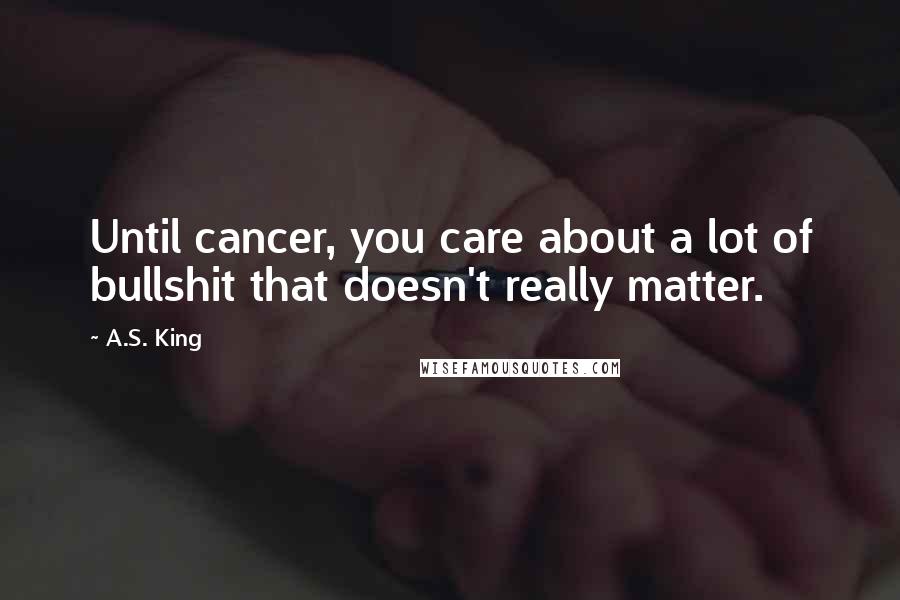 A.S. King Quotes: Until cancer, you care about a lot of bullshit that doesn't really matter.