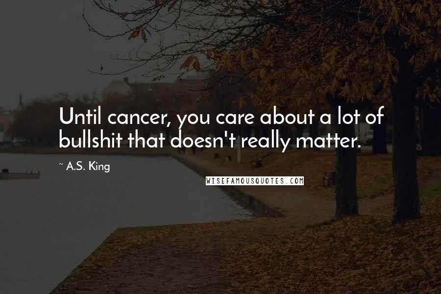 A.S. King Quotes: Until cancer, you care about a lot of bullshit that doesn't really matter.