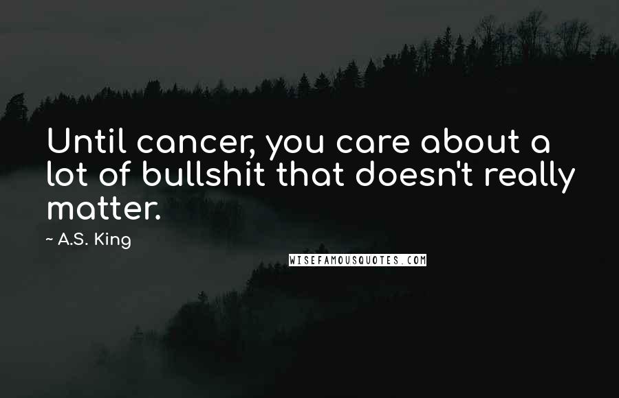 A.S. King Quotes: Until cancer, you care about a lot of bullshit that doesn't really matter.