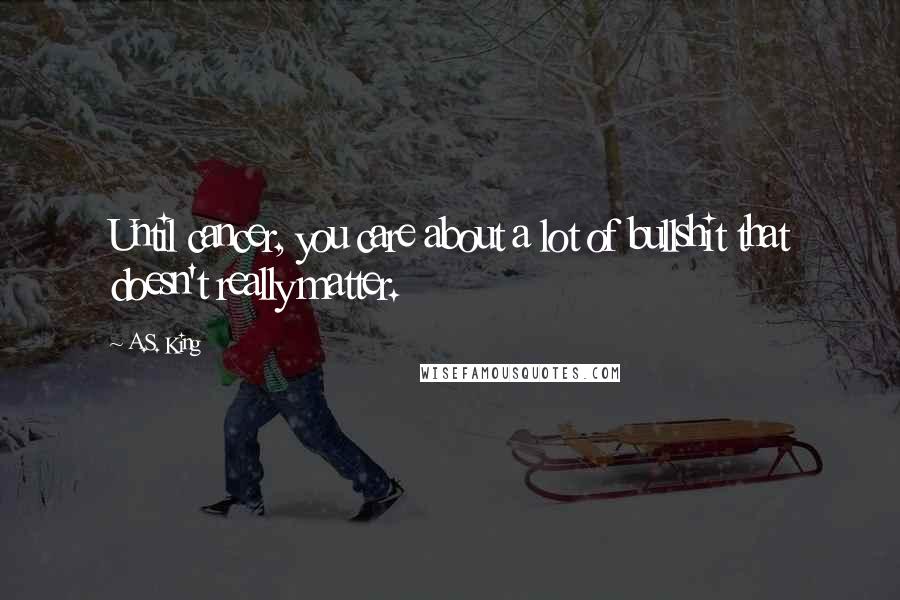 A.S. King Quotes: Until cancer, you care about a lot of bullshit that doesn't really matter.