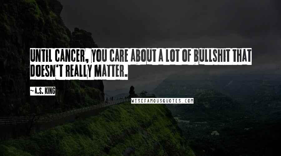 A.S. King Quotes: Until cancer, you care about a lot of bullshit that doesn't really matter.