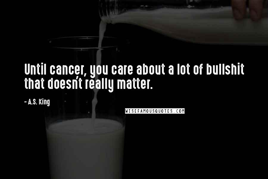 A.S. King Quotes: Until cancer, you care about a lot of bullshit that doesn't really matter.