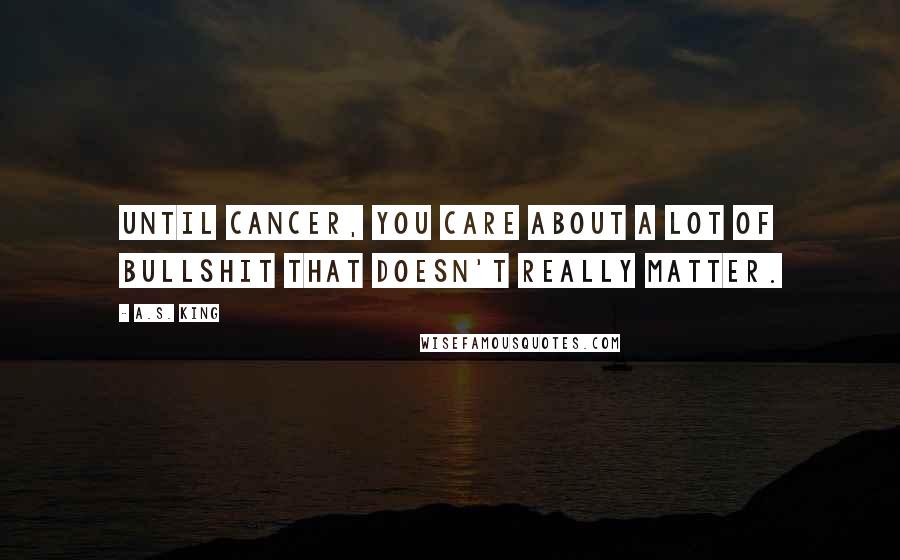 A.S. King Quotes: Until cancer, you care about a lot of bullshit that doesn't really matter.