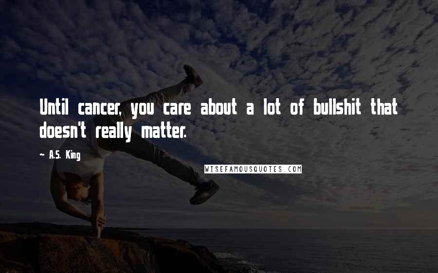 A.S. King Quotes: Until cancer, you care about a lot of bullshit that doesn't really matter.