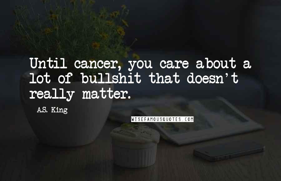 A.S. King Quotes: Until cancer, you care about a lot of bullshit that doesn't really matter.