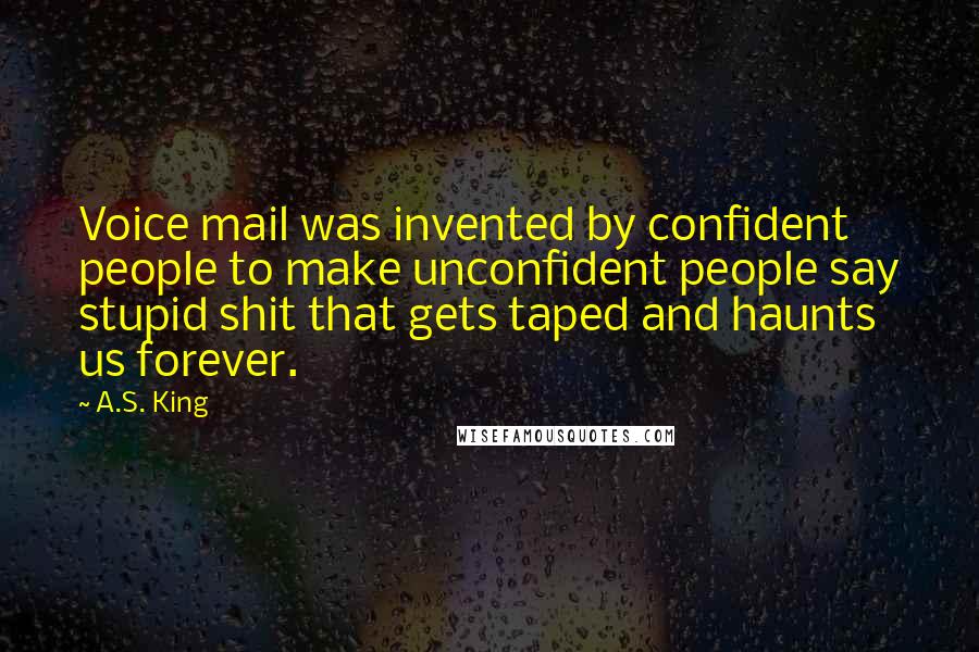 A.S. King Quotes: Voice mail was invented by confident people to make unconfident people say stupid shit that gets taped and haunts us forever.