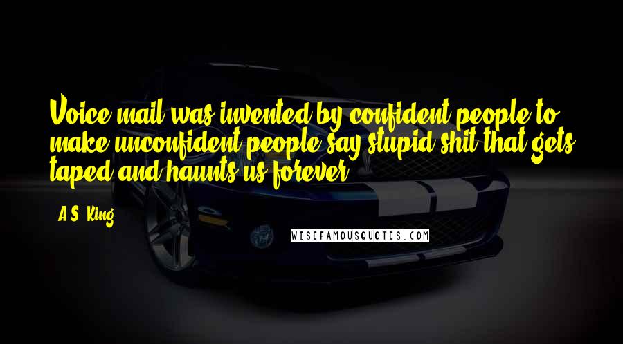 A.S. King Quotes: Voice mail was invented by confident people to make unconfident people say stupid shit that gets taped and haunts us forever.