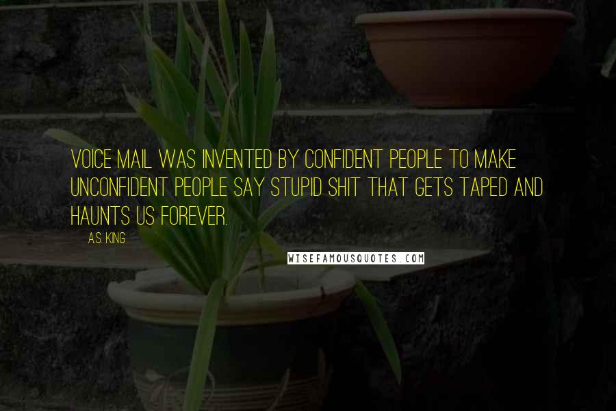 A.S. King Quotes: Voice mail was invented by confident people to make unconfident people say stupid shit that gets taped and haunts us forever.