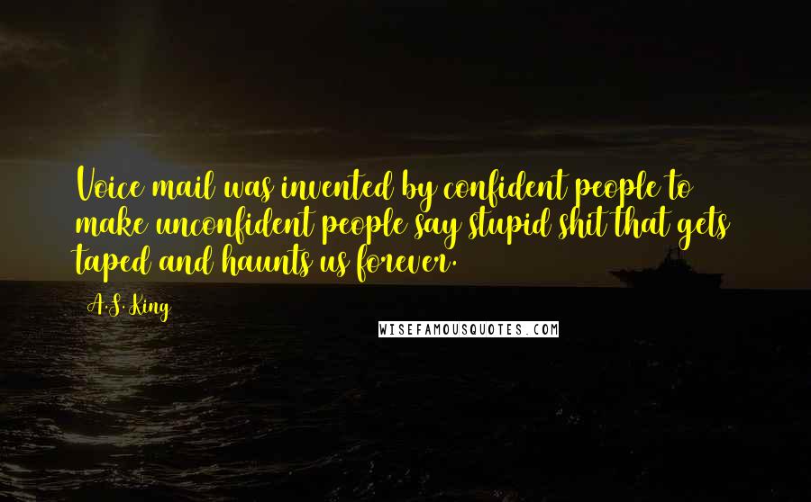 A.S. King Quotes: Voice mail was invented by confident people to make unconfident people say stupid shit that gets taped and haunts us forever.