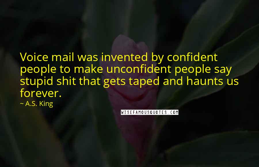 A.S. King Quotes: Voice mail was invented by confident people to make unconfident people say stupid shit that gets taped and haunts us forever.