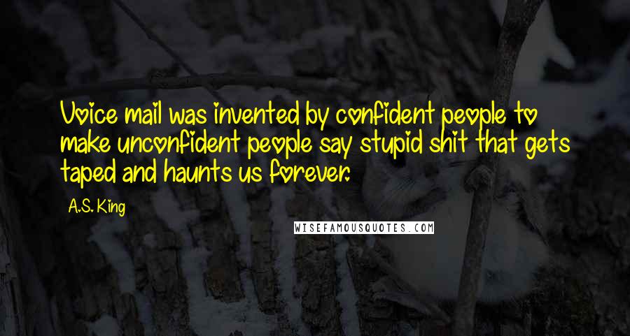 A.S. King Quotes: Voice mail was invented by confident people to make unconfident people say stupid shit that gets taped and haunts us forever.