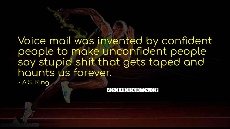 A.S. King Quotes: Voice mail was invented by confident people to make unconfident people say stupid shit that gets taped and haunts us forever.