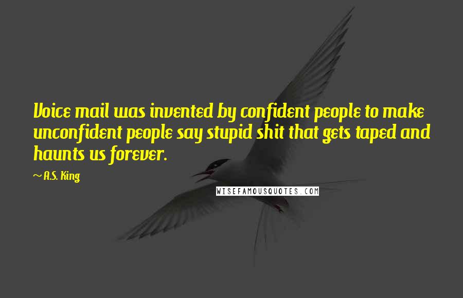 A.S. King Quotes: Voice mail was invented by confident people to make unconfident people say stupid shit that gets taped and haunts us forever.