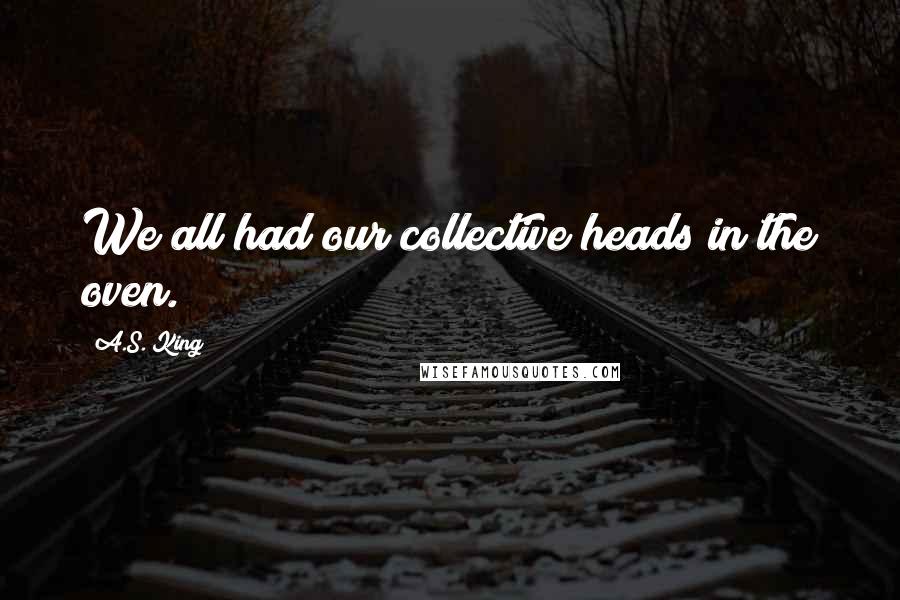 A.S. King Quotes: We all had our collective heads in the oven.