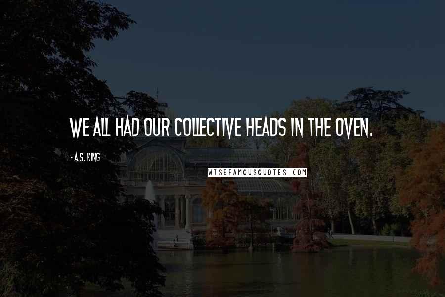 A.S. King Quotes: We all had our collective heads in the oven.