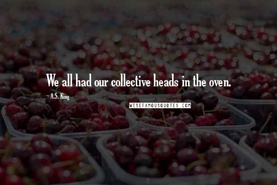 A.S. King Quotes: We all had our collective heads in the oven.