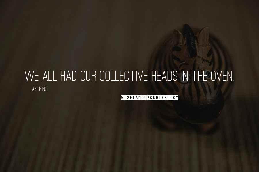 A.S. King Quotes: We all had our collective heads in the oven.