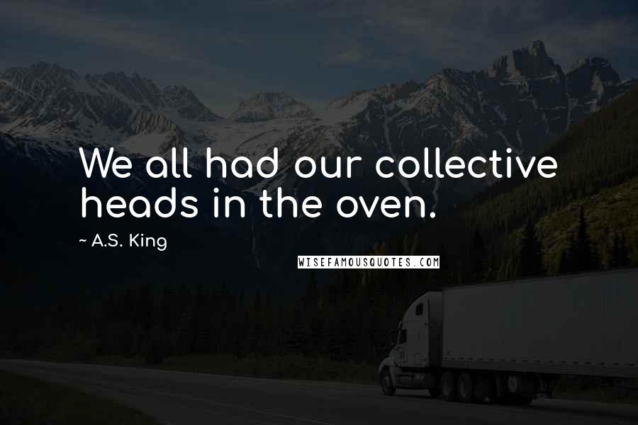 A.S. King Quotes: We all had our collective heads in the oven.