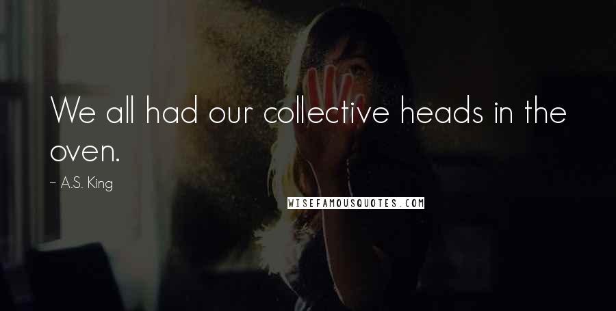 A.S. King Quotes: We all had our collective heads in the oven.