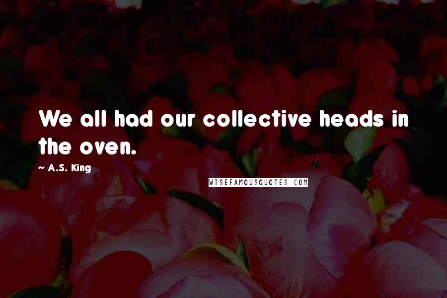 A.S. King Quotes: We all had our collective heads in the oven.