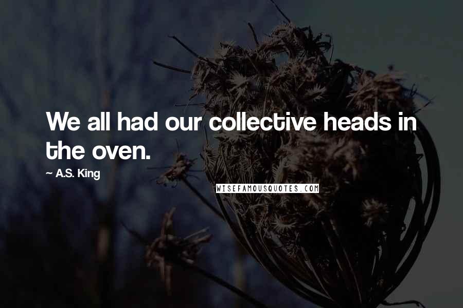 A.S. King Quotes: We all had our collective heads in the oven.