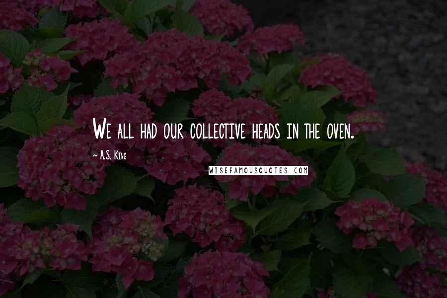 A.S. King Quotes: We all had our collective heads in the oven.