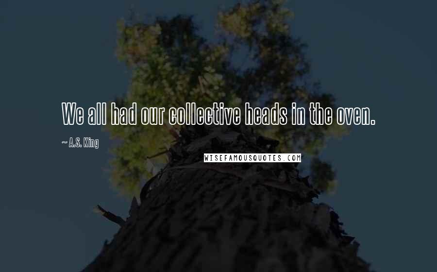 A.S. King Quotes: We all had our collective heads in the oven.