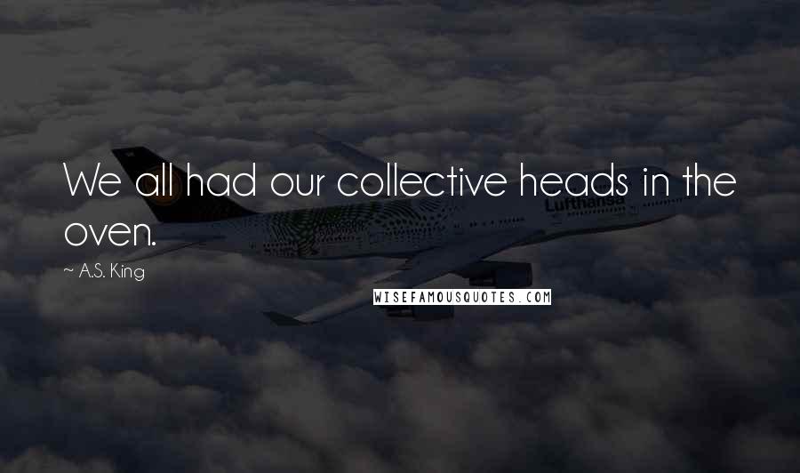 A.S. King Quotes: We all had our collective heads in the oven.