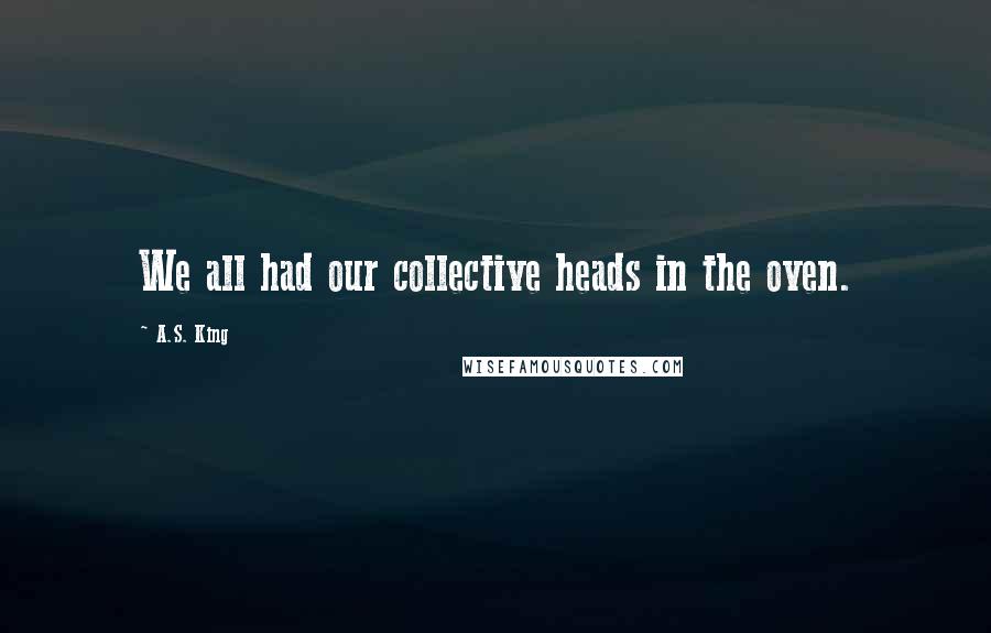 A.S. King Quotes: We all had our collective heads in the oven.