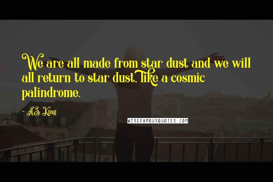 A.S. King Quotes: We are all made from star dust and we will all return to star dust, like a cosmic palindrome.