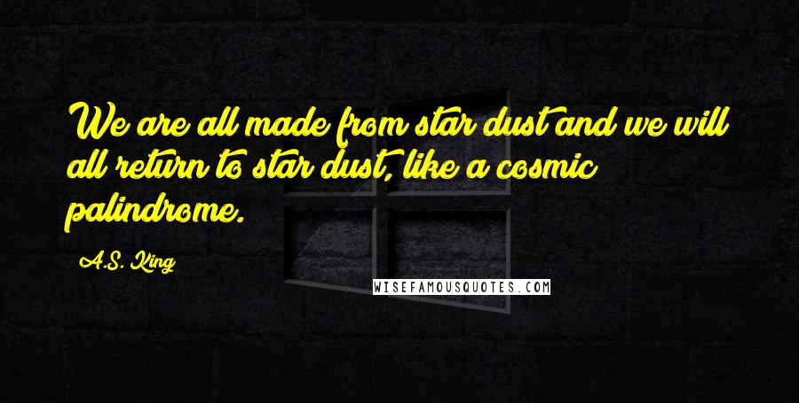 A.S. King Quotes: We are all made from star dust and we will all return to star dust, like a cosmic palindrome.