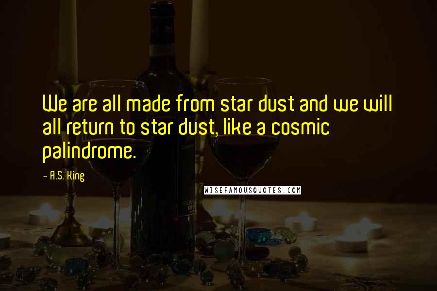A.S. King Quotes: We are all made from star dust and we will all return to star dust, like a cosmic palindrome.