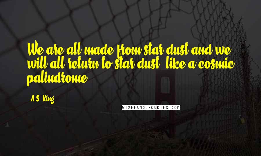 A.S. King Quotes: We are all made from star dust and we will all return to star dust, like a cosmic palindrome.