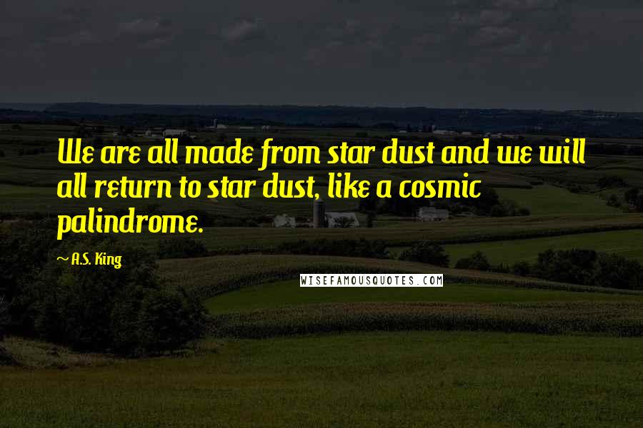 A.S. King Quotes: We are all made from star dust and we will all return to star dust, like a cosmic palindrome.