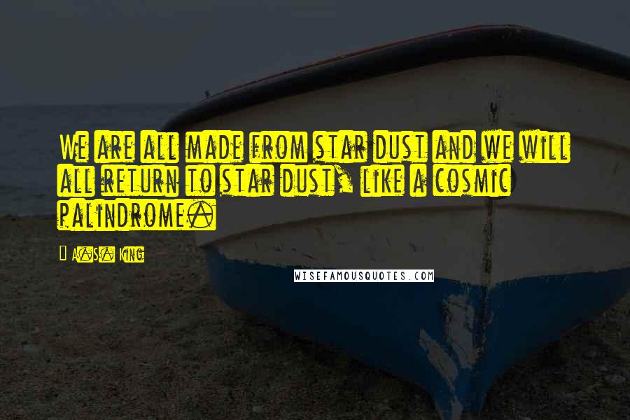 A.S. King Quotes: We are all made from star dust and we will all return to star dust, like a cosmic palindrome.