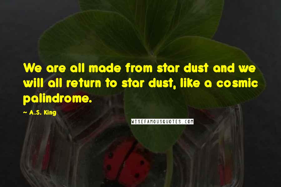 A.S. King Quotes: We are all made from star dust and we will all return to star dust, like a cosmic palindrome.