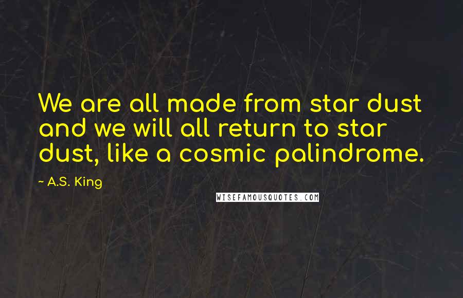 A.S. King Quotes: We are all made from star dust and we will all return to star dust, like a cosmic palindrome.
