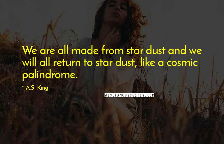 A.S. King Quotes: We are all made from star dust and we will all return to star dust, like a cosmic palindrome.
