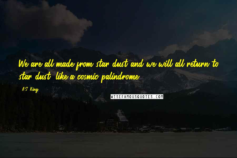 A.S. King Quotes: We are all made from star dust and we will all return to star dust, like a cosmic palindrome.