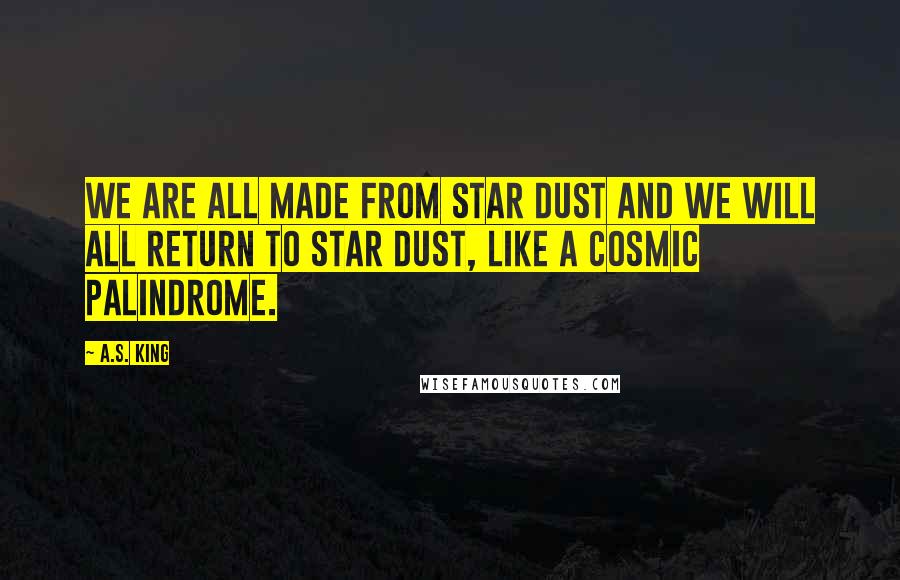 A.S. King Quotes: We are all made from star dust and we will all return to star dust, like a cosmic palindrome.