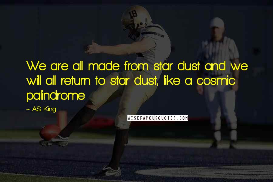 A.S. King Quotes: We are all made from star dust and we will all return to star dust, like a cosmic palindrome.