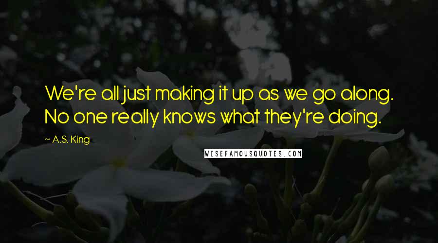 A.S. King Quotes: We're all just making it up as we go along. No one really knows what they're doing.