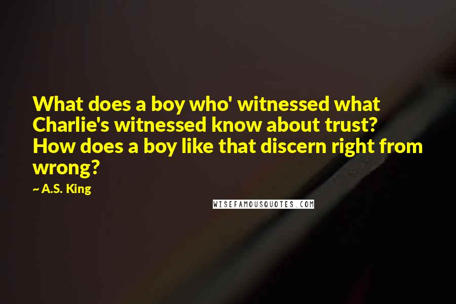 A.S. King Quotes: What does a boy who' witnessed what Charlie's witnessed know about trust? How does a boy like that discern right from wrong?